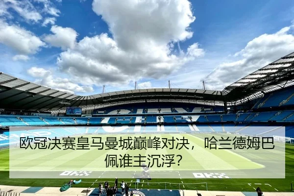 欧冠决赛皇马曼城巅峰对决，哈兰德姆巴佩谁主沉浮？