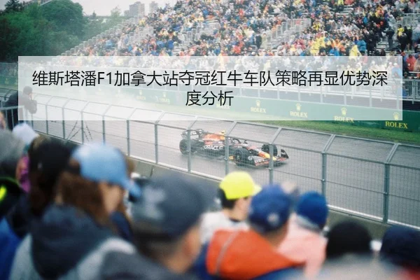维斯塔潘F1加拿大站夺冠红牛车队策略再显优势深度分析